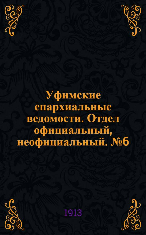 Уфимские епархиальные ведомости. Отдел официальный, неофициальный. № 6 (15 марта 1913 г.)