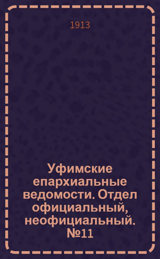 Уфимские епархиальные ведомости. Отдел официальный, неофициальный. № 11 (1 июня 1913 г.)