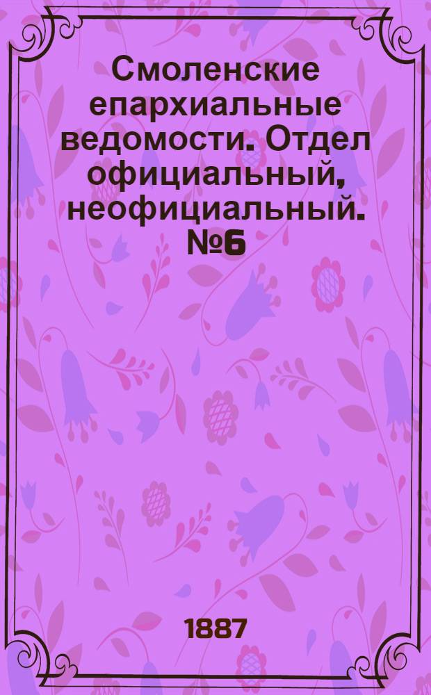 Смоленские епархиальные ведомости. Отдел официальный, неофициальный. № 6 (31 марта 1887 г.)