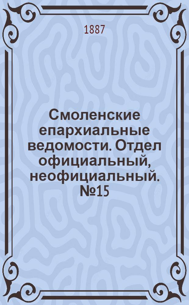 Смоленские епархиальные ведомости. Отдел официальный, неофициальный. № 15 (15 августа 1887 г.)