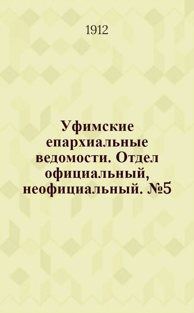 Уфимские епархиальные ведомости. Отдел официальный, неофициальный. № 5 (1 марта 1912 г.)