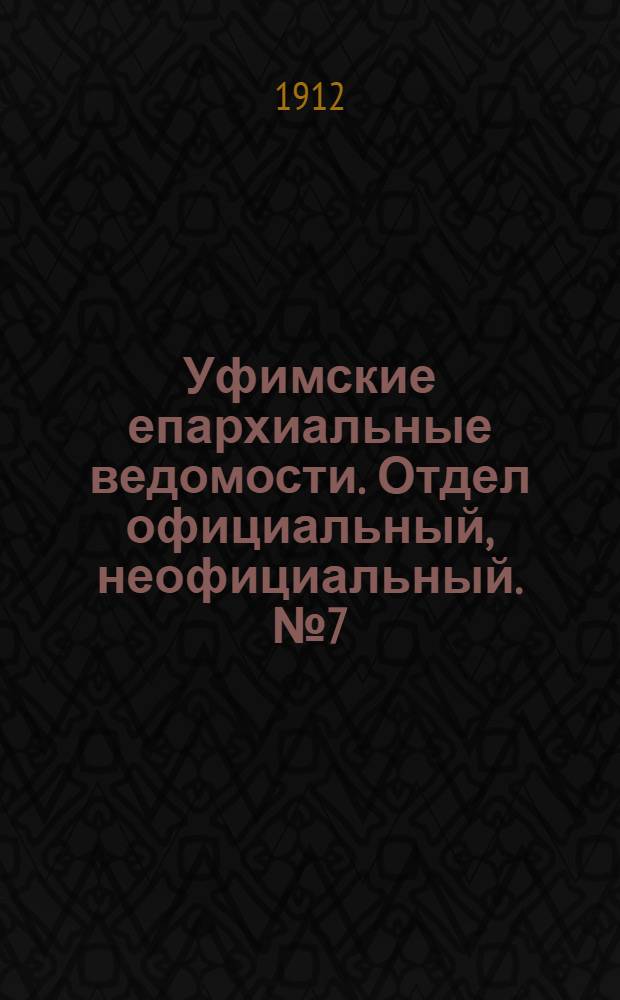 Уфимские епархиальные ведомости. Отдел официальный, неофициальный. № 7 (1 апреля 1912 г.)