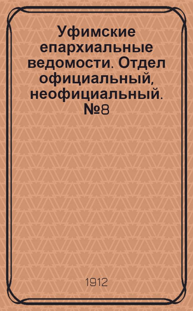 Уфимские епархиальные ведомости. Отдел официальный, неофициальный. № 8 (15 апреля 1912 г.)