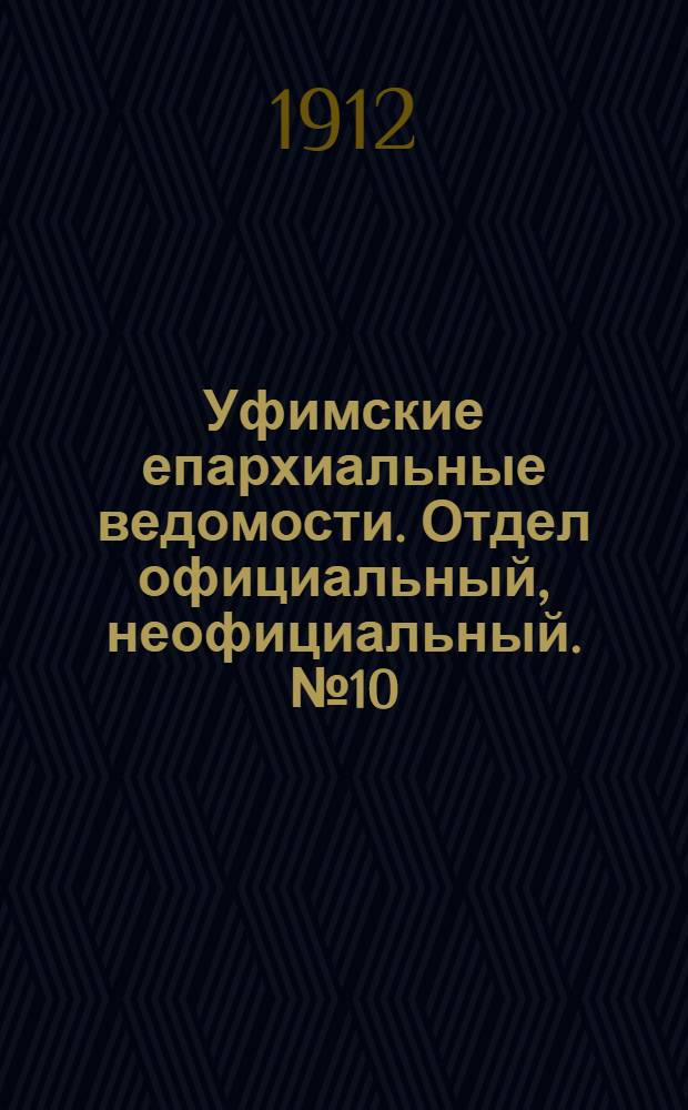 Уфимские епархиальные ведомости. Отдел официальный, неофициальный. № 10 (15 мая 1912 г.)