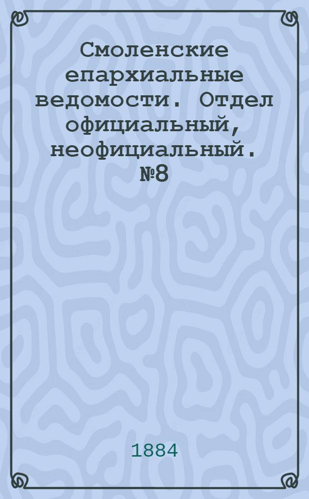 Смоленские епархиальные ведомости. Отдел официальный, неофициальный. № 8 (30 апреля 1884 г.)