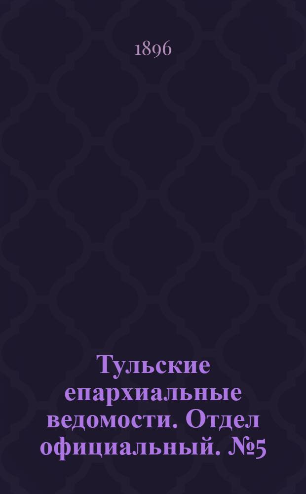 Тульские епархиальные ведомости. Отдел официальный. № 5 (1 - 15 марта 1896 г.)