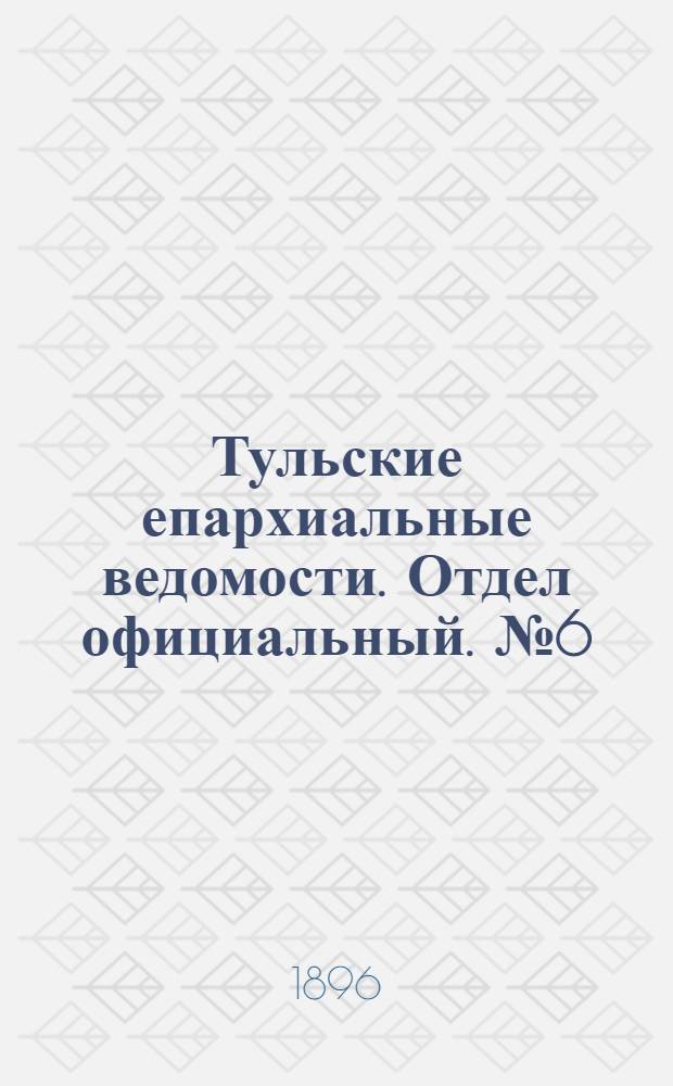 Тульские епархиальные ведомости. Отдел официальный. № 6 (16 - 31 марта 1896 г.)