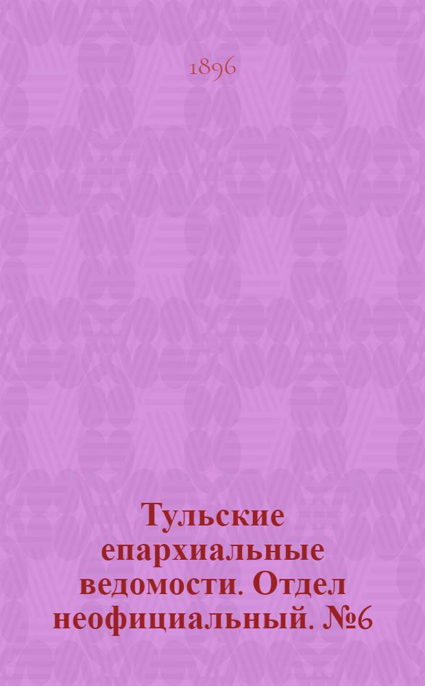 Тульские епархиальные ведомости. Отдел неофициальный. № 6 (16 - 31 марта 1896 г.)
