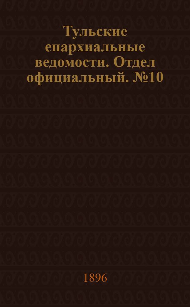 Тульские епархиальные ведомости. Отдел официальный. № 10 (16 - 31 мая 1896 г.)