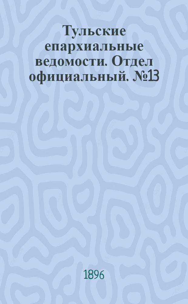 Тульские епархиальные ведомости. Отдел официальный. № 13 (1 - 15 июля 1896 г.)