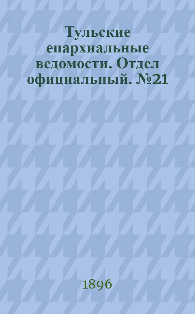 Тульские епархиальные ведомости. Отдел официальный. № 21 (1 - 15 ноября 1896 г.)