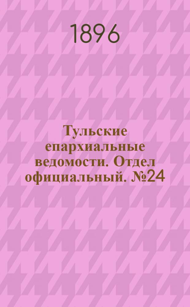 Тульские епархиальные ведомости. Отдел официальный. № 24 (16 - 31 декабря 1896 г.)