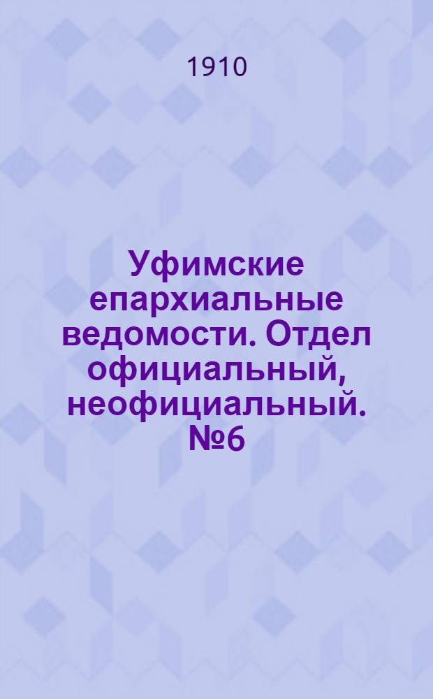 Уфимские епархиальные ведомости. Отдел официальный, неофициальный. № 6 (15 марта 1910 г.)