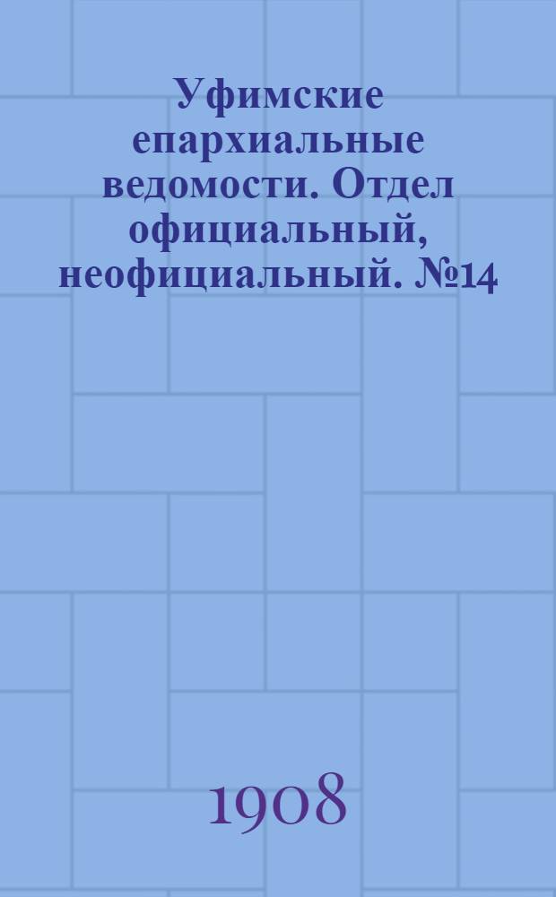 Уфимские епархиальные ведомости. Отдел официальный, неофициальный. № 14 (15 июля 1908 г.)