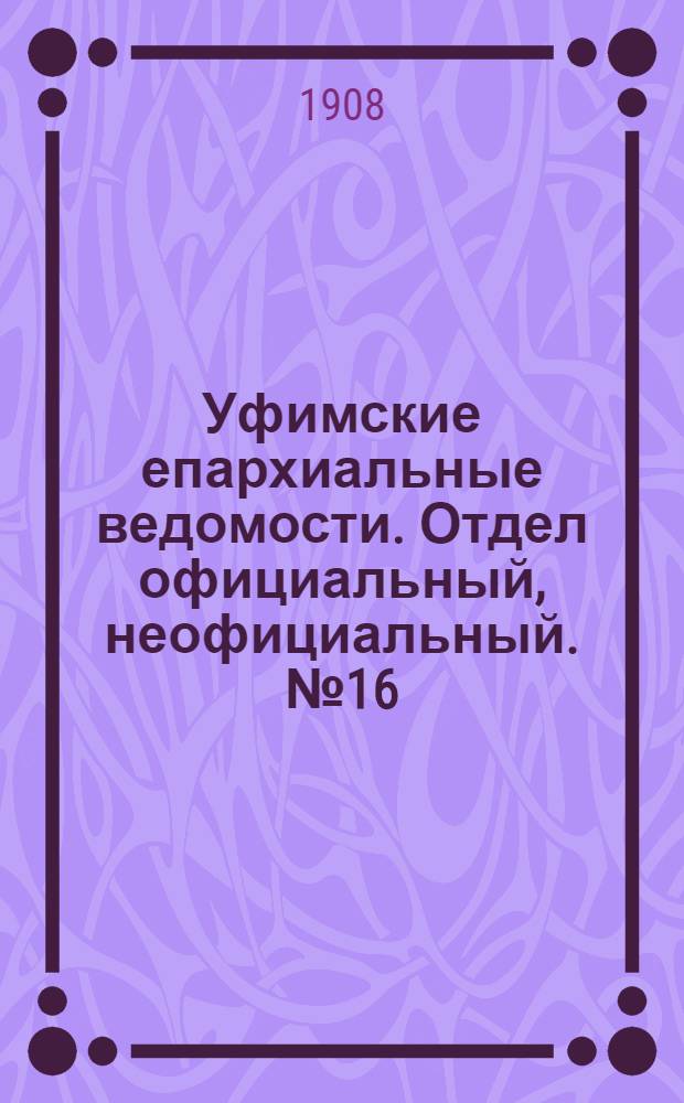 Уфимские епархиальные ведомости. Отдел официальный, неофициальный. № 16 (15 августа 1908 г.)