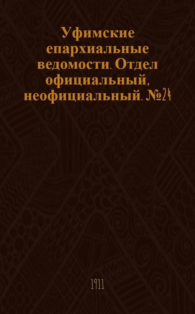 Уфимские епархиальные ведомости. Отдел официальный, неофициальный. № 24 (15 декабря 1911 г.)
