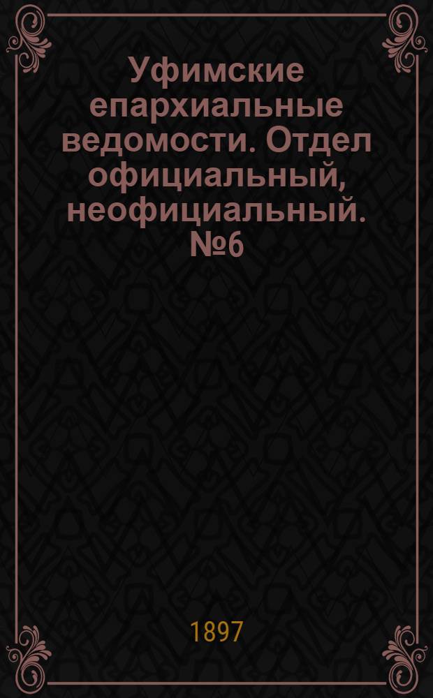Уфимские епархиальные ведомости. Отдел официальный, неофициальный. № 6 (15 марта 1897 г.)