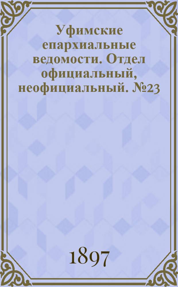 Уфимские епархиальные ведомости. Отдел официальный, неофициальный. № 23 (1 декабря 1897 г.)