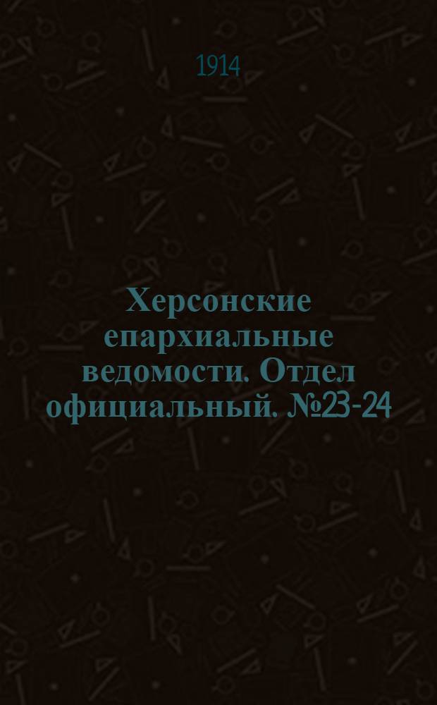 Херсонские епархиальные ведомости. Отдел официальный. № 23-24 (1 - 15 декабря 1914 г.)