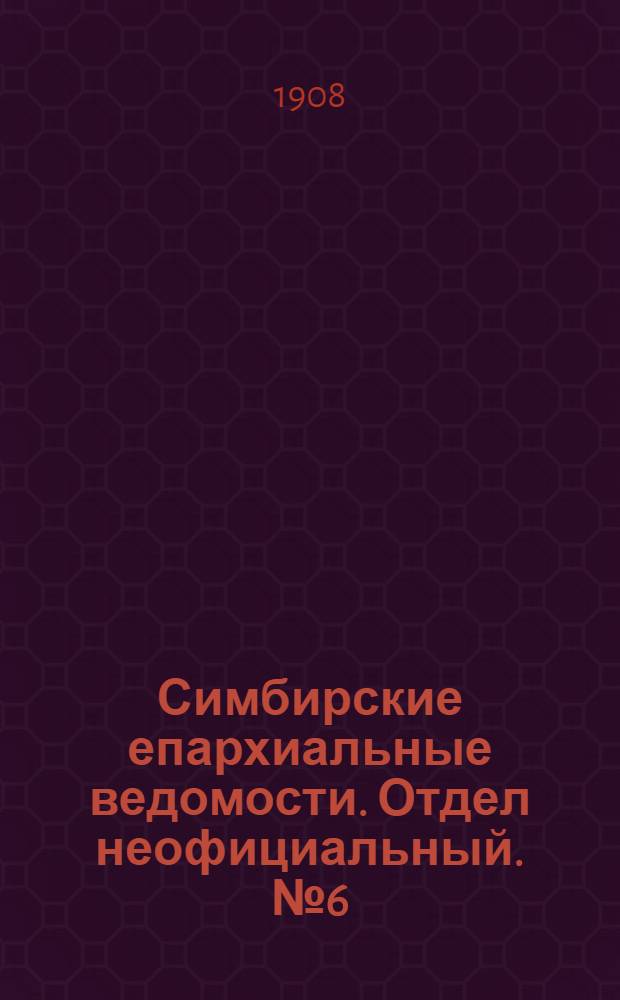 Симбирские епархиальные ведомости. Отдел неофициальный. № 6 (15 марта 1908 г.)
