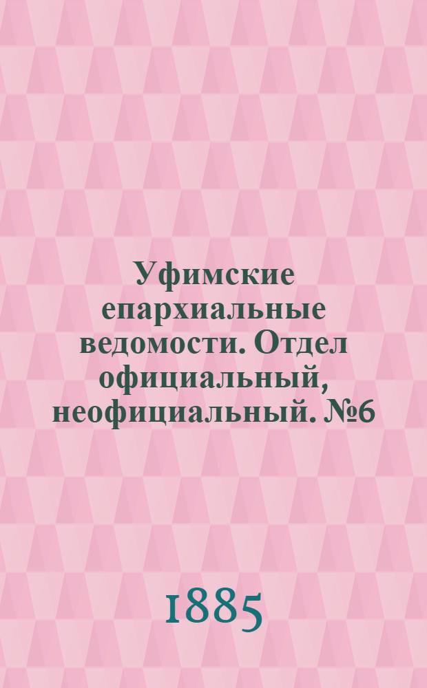 Уфимские епархиальные ведомости. Отдел официальный, неофициальный. № 6 (15 марта 1885 г.)