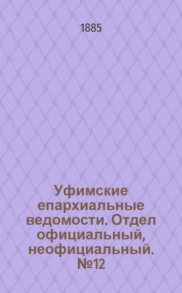 Уфимские епархиальные ведомости. Отдел официальный, неофициальный. № 12 (15 июня 1885 г.)