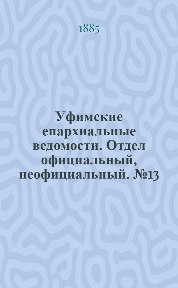Уфимские епархиальные ведомости. Отдел официальный, неофициальный. № 13 (1 июля 1885 г.)