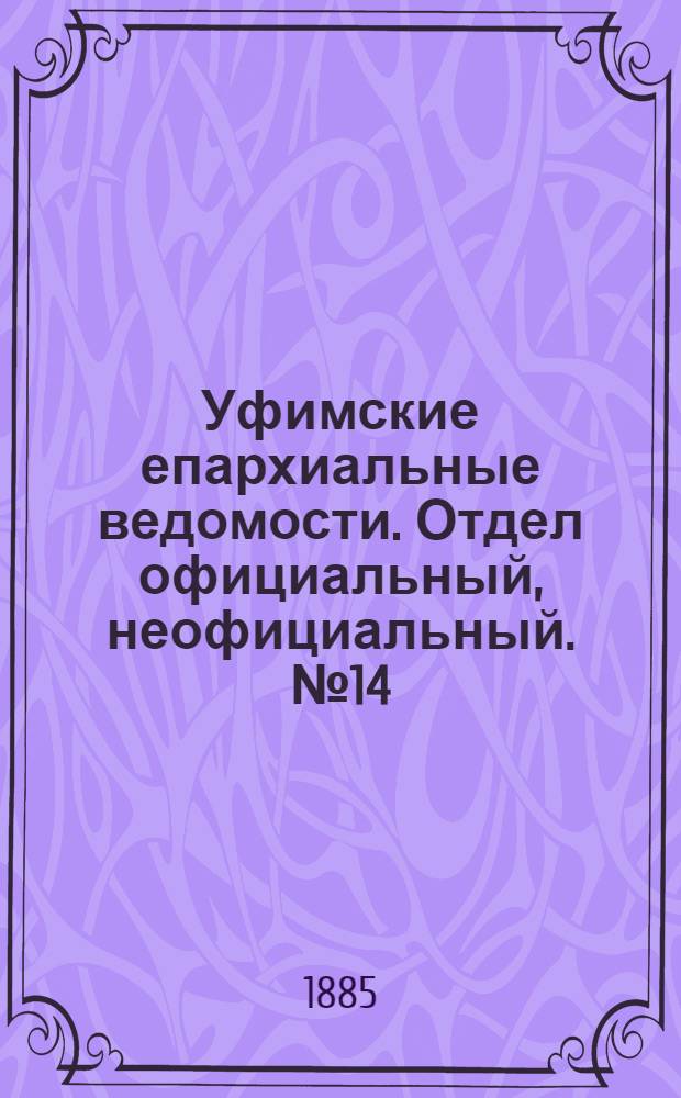 Уфимские епархиальные ведомости. Отдел официальный, неофициальный. № 14 (15 июля 1885 г.)