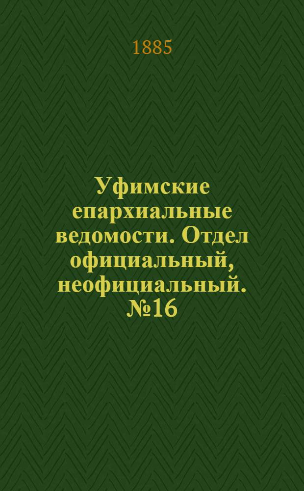 Уфимские епархиальные ведомости. Отдел официальный, неофициальный. № 16 (15 августа 1885 г.)