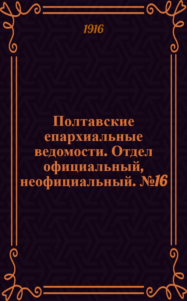 Полтавские епархиальные ведомости. Отдел официальный, неофициальный. № 16 (15 августа 1916 г.)