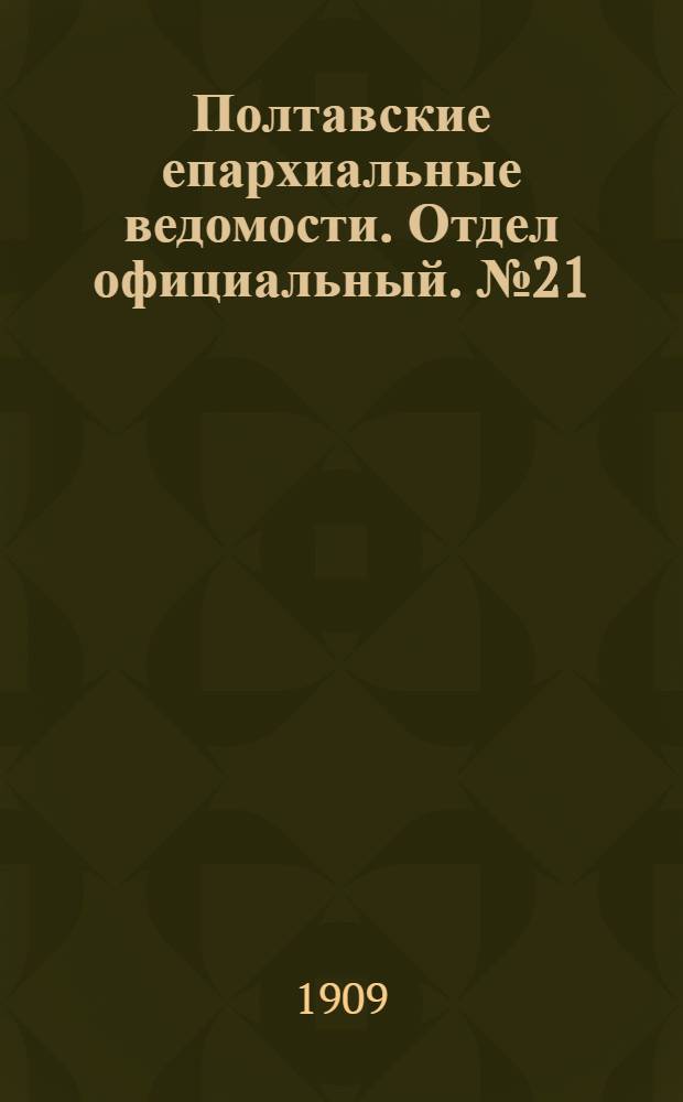 Полтавские епархиальные ведомости. Отдел официальный. № 21 (20 июля 1909 г.)