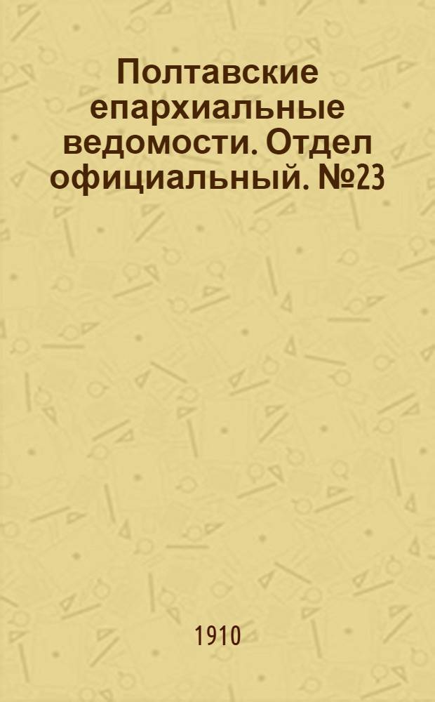 Полтавские епархиальные ведомости. Отдел официальный. № 23 (10 августа 1910 г.)
