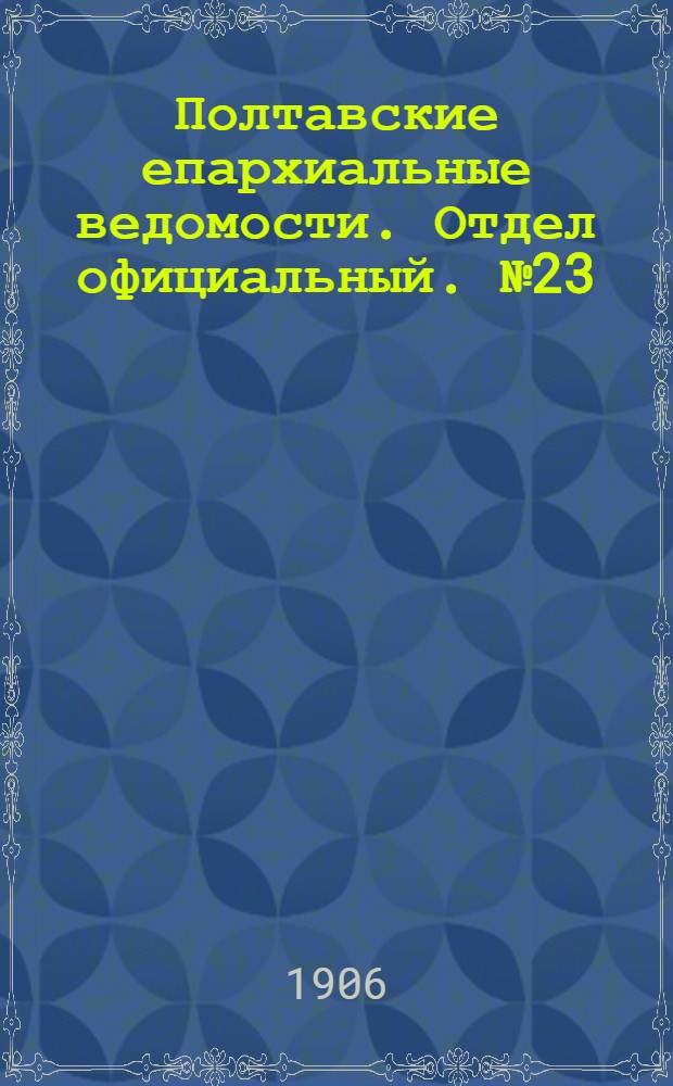 Полтавские епархиальные ведомости. Отдел официальный. № 23 (10 августа 1906 г.)