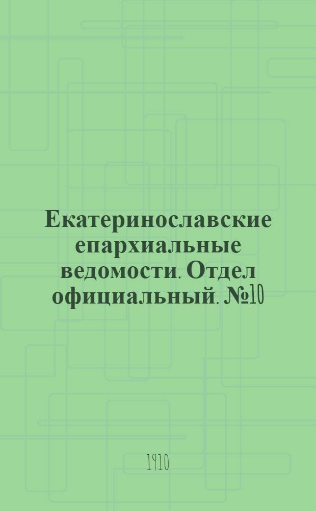 Екатеринославские епархиальные ведомости. Отдел официальный. № 10 (1 апреля 1910 г.)