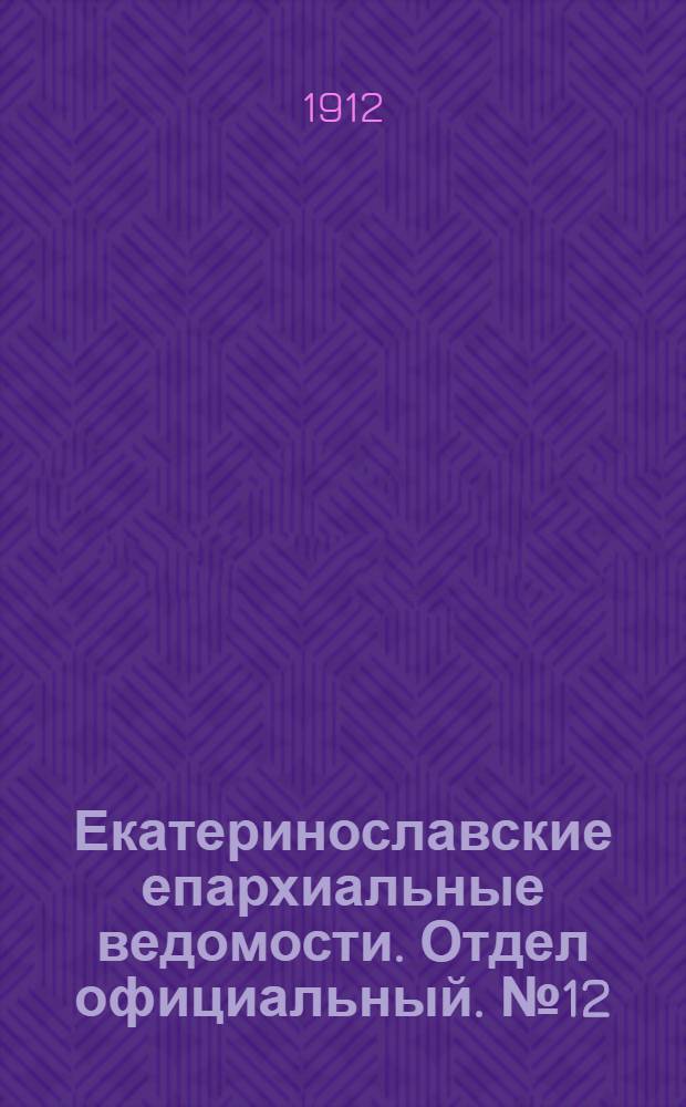 Екатеринославские епархиальные ведомости. Отдел официальный. № 12 (21 апреля 1912 г.)