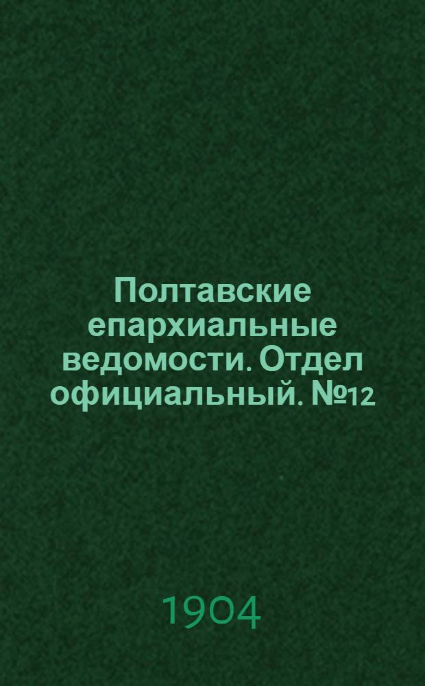 Полтавские епархиальные ведомости. Отдел официальный. № 12 (20 апреля 1904 г.)