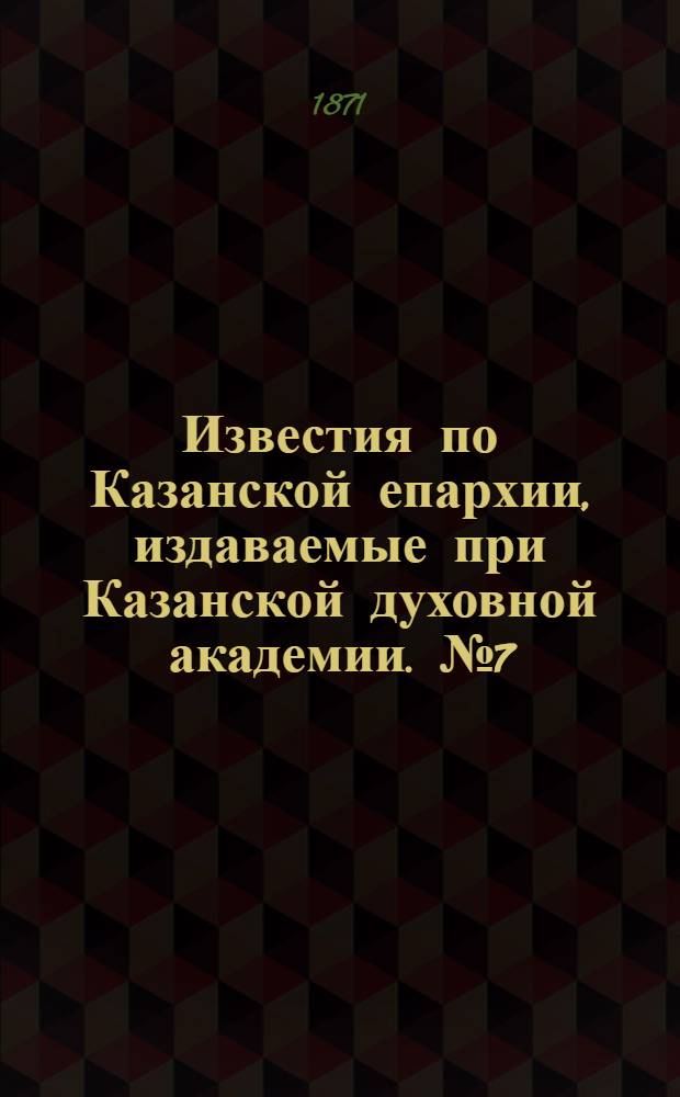Известия по Казанской епархии, издаваемые при Казанской духовной академии. № 7 (1 апреля 1871 г.)
