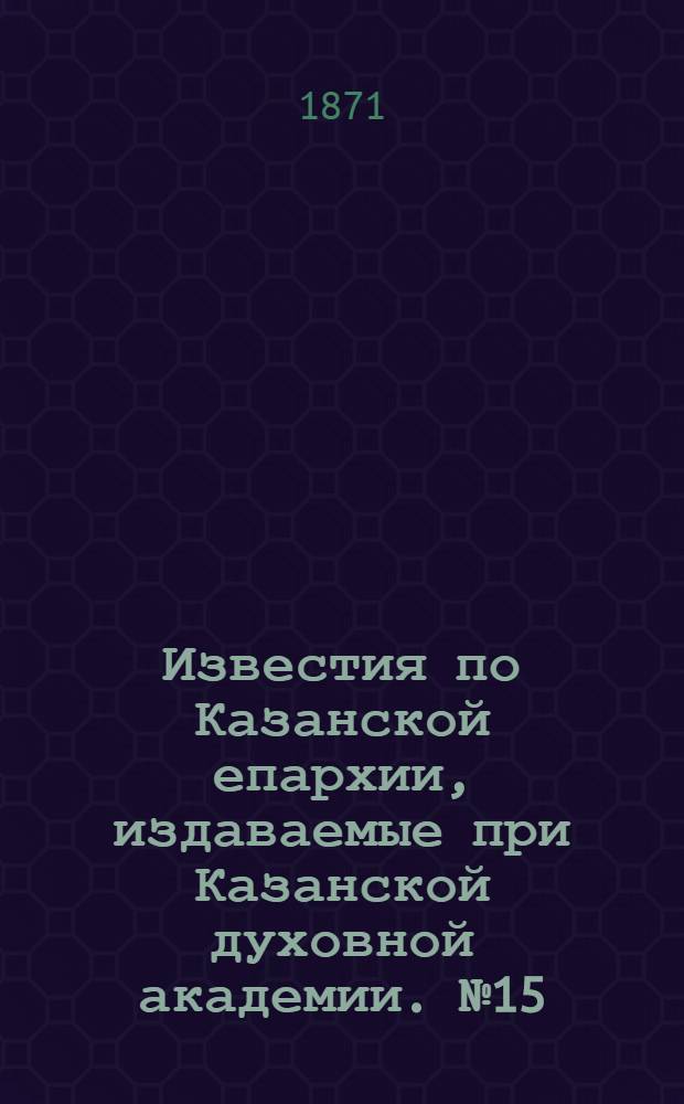 Известия по Казанской епархии, издаваемые при Казанской духовной академии. № 15 (1 августа 1871 г.)