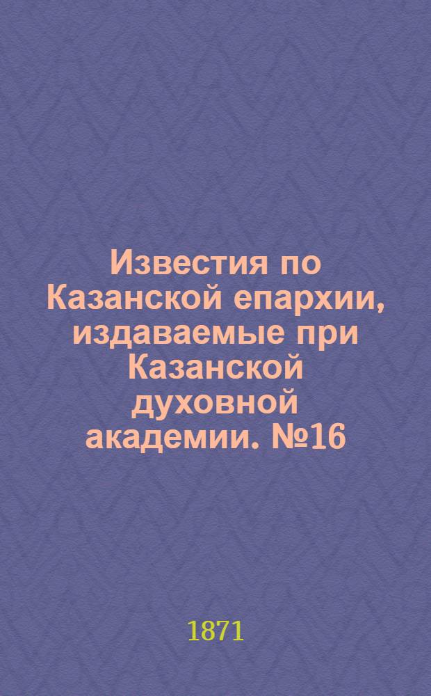 Известия по Казанской епархии, издаваемые при Казанской духовной академии. № 16 (15 августа 1871 г.)