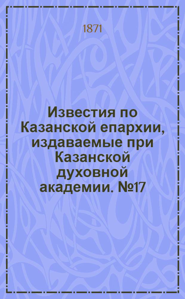 Известия по Казанской епархии, издаваемые при Казанской духовной академии. № 17 (1 сентября 1871 г.)