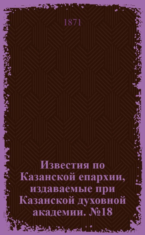 Известия по Казанской епархии, издаваемые при Казанской духовной академии. № 18 (15 сентября 1871 г.)