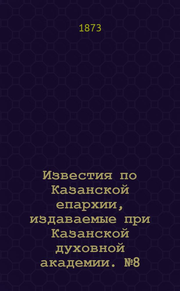 Известия по Казанской епархии, издаваемые при Казанской духовной академии. № 8 (15 апреля 1873 г.)