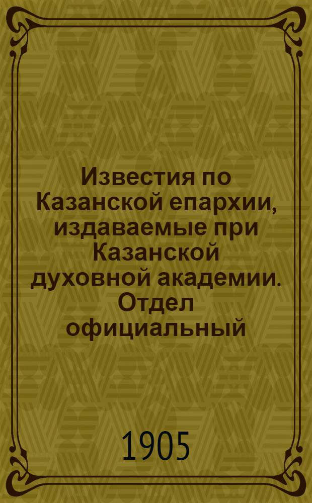 Известия по Казанской епархии, издаваемые при Казанской духовной академии. Отдел официальный, неофициальный. № 1 (1 января 1905 г.)