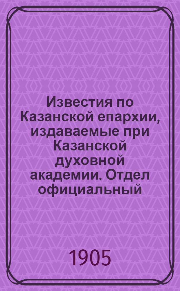 Известия по Казанской епархии, издаваемые при Казанской духовной академии. Отдел официальный, неофициальный. № 10 (8 марта 1905 г.)