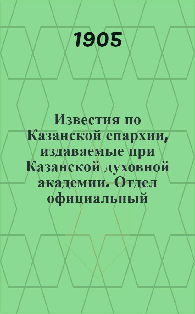 Известия по Казанской епархии, издаваемые при Казанской духовной академии. Отдел официальный, неофициальный. № 21 (1 июня 1905 г.)