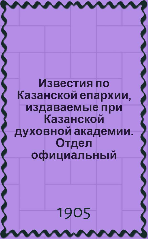 Известия по Казанской епархии, издаваемые при Казанской духовной академии. Отдел официальный, неофициальный. № 26-27 (8 - 15 июля 1905 г.)