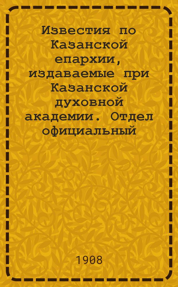 Известия по Казанской епархии, издаваемые при Казанской духовной академии. Отдел официальный, неофициальный. № 13 (1 апреля 1908 г.)