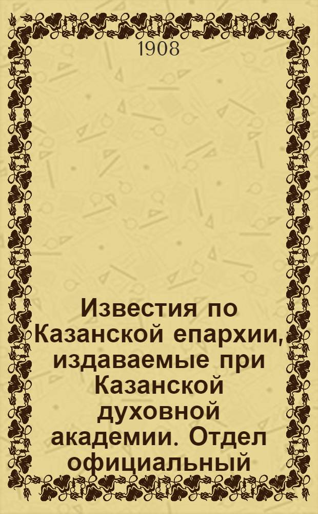 Известия по Казанской епархии, издаваемые при Казанской духовной академии. Отдел официальный, неофициальный. № 19 (15 мая 1908 г.)