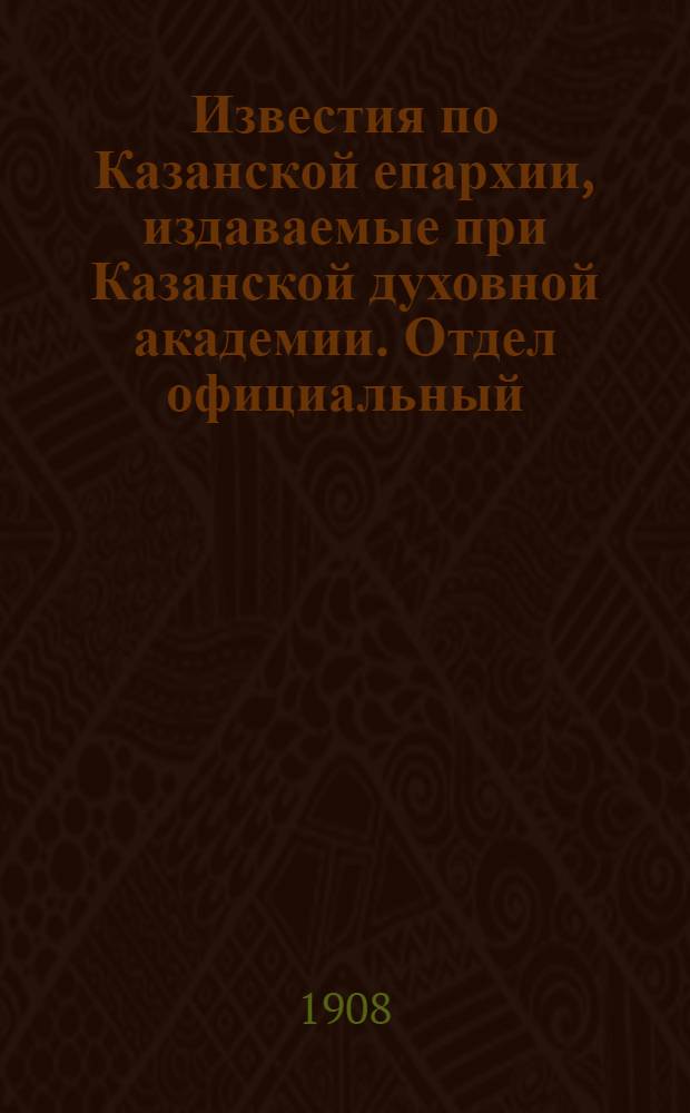 Известия по Казанской епархии, издаваемые при Казанской духовной академии. Отдел официальный, неофициальный. № 21 (1 июня 1908 г.)