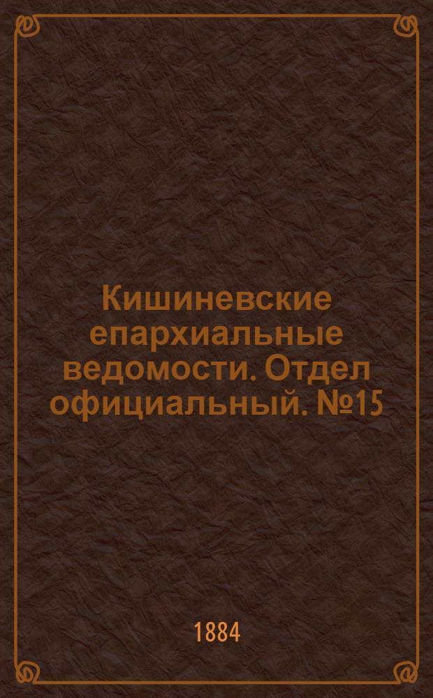 Кишиневские епархиальные ведомости. Отдел официальный. № 15 (1 - 15 августа 1884 г.)